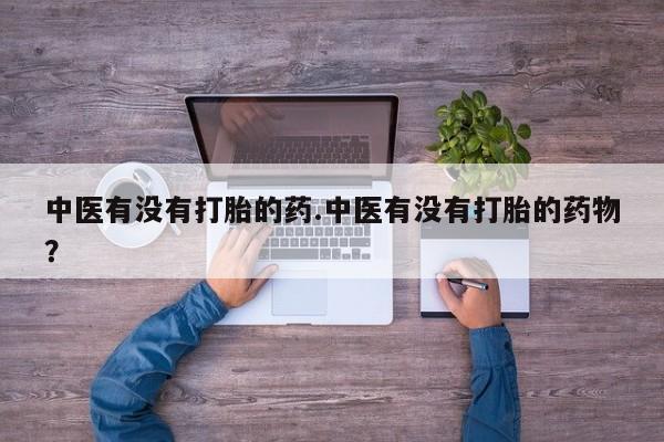 米非米索微信中医有没有打胎的药.中医有没有打胎的药物？