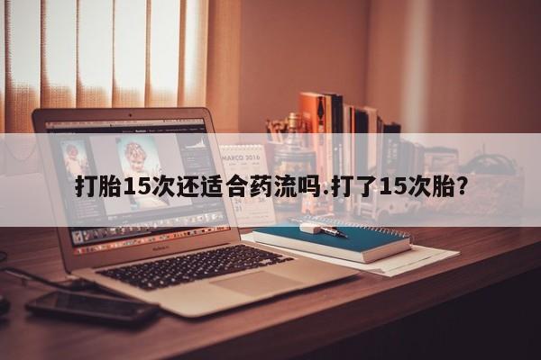 米非米索微信打胎15次还适合药流吗.打了15次胎？