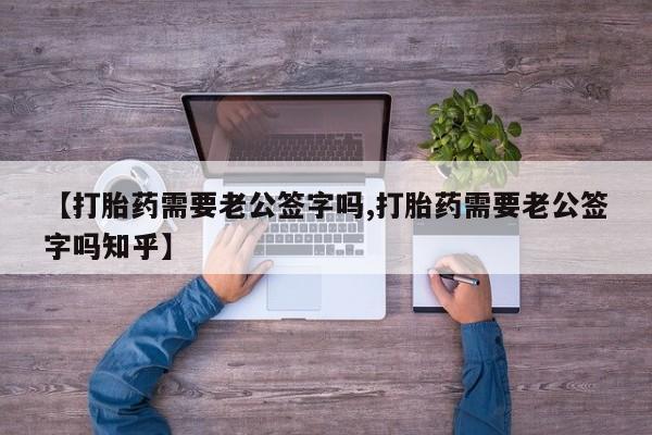 米非米索微信【打胎药需要老公签字吗,打胎药需要老公签字吗知乎】