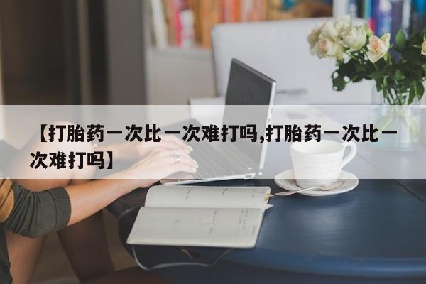 米非米索微信【打胎药一次比一次难打吗,打胎药一次比一次难打吗】