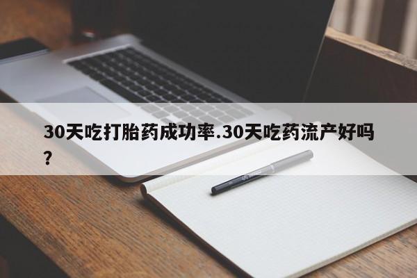 米非米索微信30天吃打胎药成功率.30天吃药流产好吗？