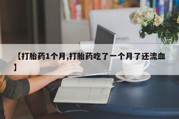 米非米索微信【打胎药1个月,打胎药吃了一个月了还流血】