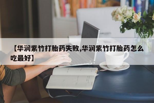 米非米索微信【华润紫竹打胎药失败,华润紫竹打胎药怎么吃最好】