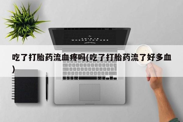 米非米索微信吃了打胎药流血疼吗(吃了打胎药流了好多血)