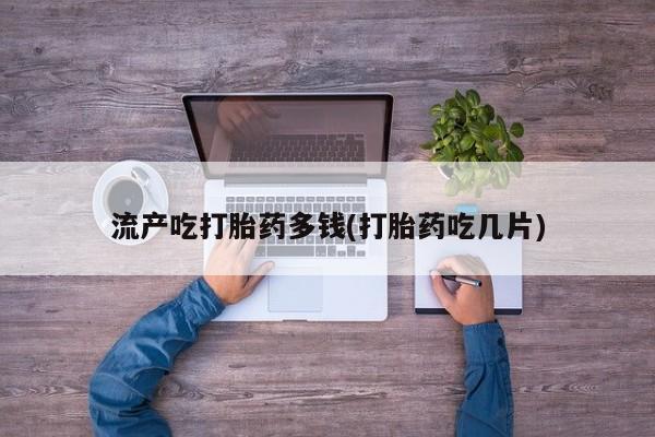 米非米索微信流产吃打胎药多钱(打胎药吃几片)