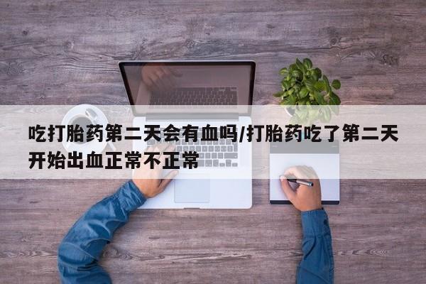 米非米索微信吃打胎药第二天会有血吗/打胎药吃了第二天开始出血正常不正常