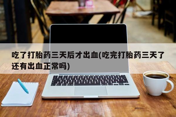 米非米索微信吃了打胎药三天后才出血(吃完打胎药三天了还有出血正常吗)