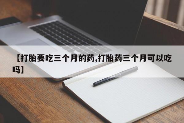 米非米索微信【打胎要吃三个月的药,打胎药三个月可以吃吗】