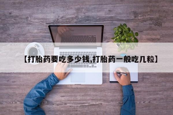 米非米索微信【打胎药要吃多少钱,打胎药一般吃几粒】