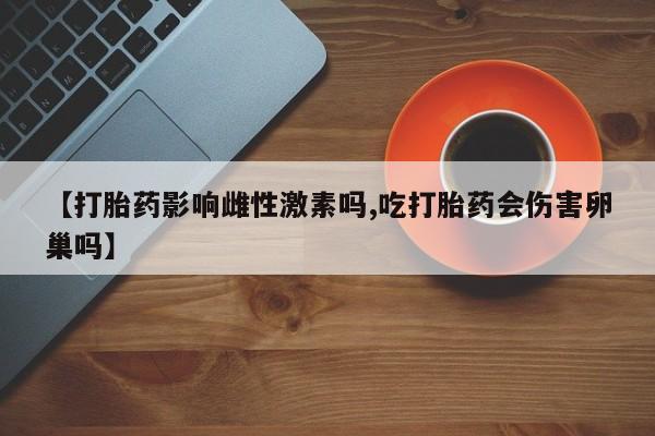 米非米索微信【打胎药影响雌性激素吗,吃打胎药会伤害卵巢吗】
