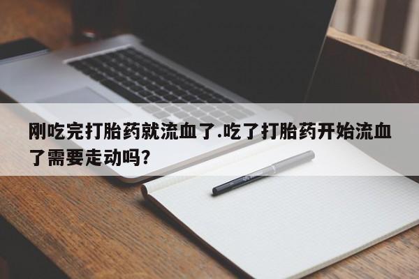 米非米索微信刚吃完打胎药就流血了.吃了打胎药开始流血了需要走动吗？