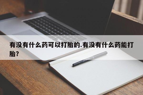 米非米索微信有没有什么药可以打胎的.有没有什么药能打胎？