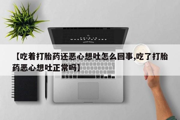 米非米索微信【吃着打胎药还恶心想吐怎么回事,吃了打胎药恶心想吐正常吗】