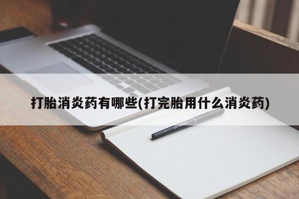 米非米索微信打胎消炎药有哪些(打完胎用什么消炎药)