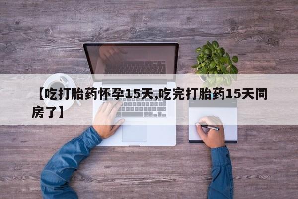 米非米索微信【吃打胎药怀孕15天,吃完打胎药15天同房了】