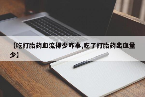 米非米索微信【吃打胎药血流得少咋事,吃了打胎药出血量少】