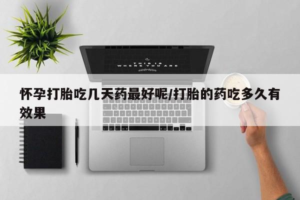 米非米索微信怀孕打胎吃几天药最好呢/打胎的药吃多久有效果