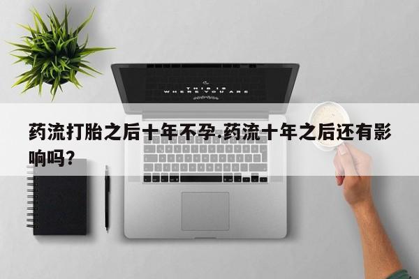 米非米索微信药流打胎之后十年不孕.药流十年之后还有影响吗？