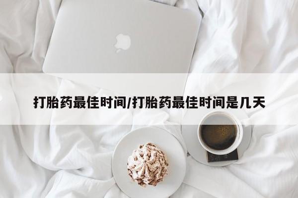 米非米索微信打胎药最佳时间/打胎药最佳时间是几天