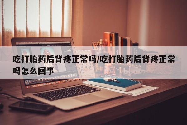 米非米索微信吃打胎药后背疼正常吗/吃打胎药后背疼正常吗怎么回事