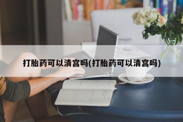 米非米索微信打胎药可以清宫吗(打胎药可以清宫吗)