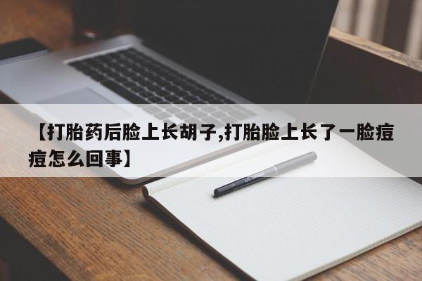 米非米索微信【打胎药后脸上长胡子,打胎脸上长了一脸痘痘怎么回事】