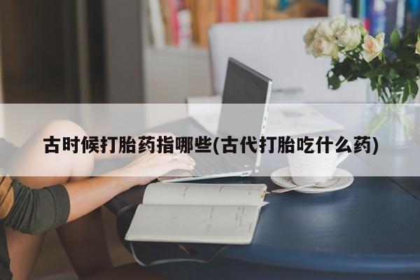 米非米索微信古时候打胎药指哪些(古代打胎吃什么药)