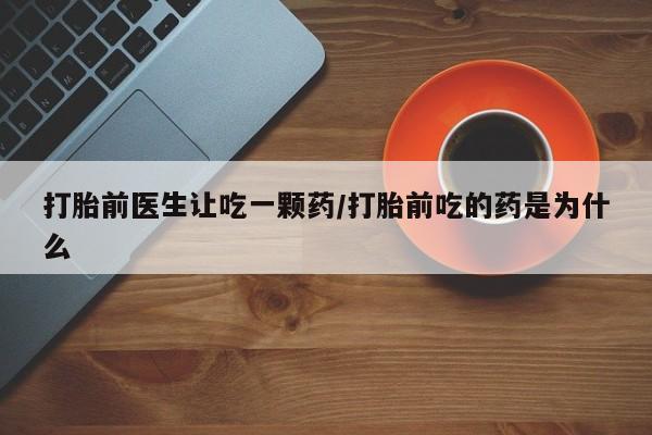 米非米索微信打胎前医生让吃一颗药/打胎前吃的药是为什么