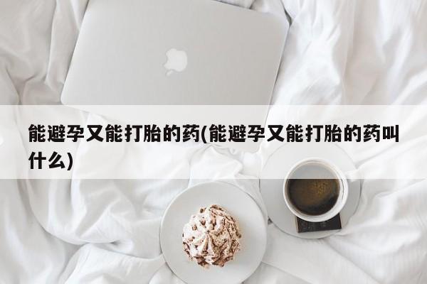 米非米索微信能避孕又能打胎的药(能避孕又能打胎的药叫什么)