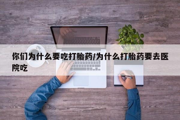 米非米索微信你们为什么要吃打胎药/为什么打胎药要去医院吃