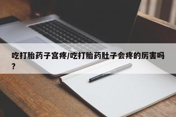 米非米索微信吃打胎药子宫疼/吃打胎药肚子会疼的厉害吗?