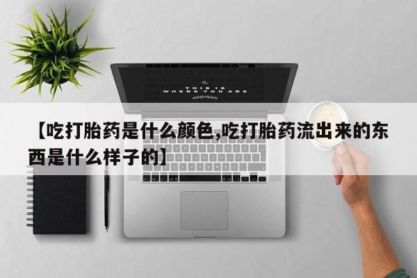 米非米索微信【吃打胎药是什么颜色,吃打胎药流出来的东西是什么样子的】