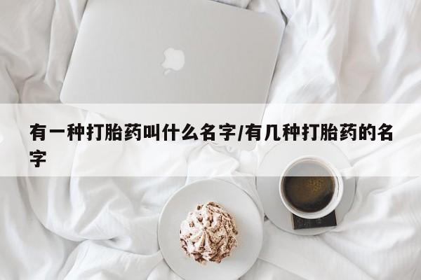 米非米索微信有一种打胎药叫什么名字/有几种打胎药的名字