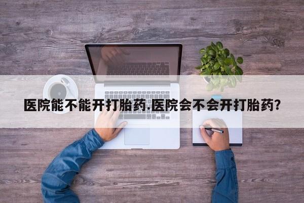 米非米索微信医院能不能开打胎药.医院会不会开打胎药？