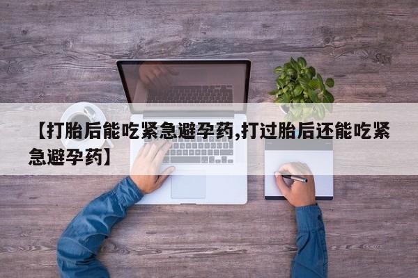 米非米索微信【打胎后能吃紧急避孕药,打过胎后还能吃紧急避孕药】