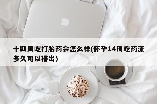 米非米索微信十四周吃打胎药会怎么样(怀孕14周吃药流多久可以排出)
