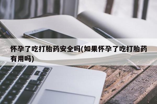 米非米索微信怀孕了吃打胎药安全吗(如果怀孕了吃打胎药有用吗)