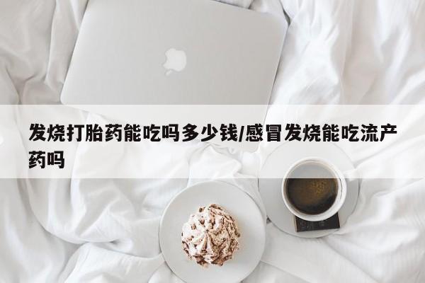 米非米索微信发烧打胎药能吃吗多少钱/感冒发烧能吃流产药吗