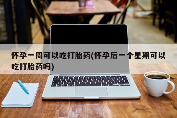 米非米索微信怀孕一周可以吃打胎药(怀孕后一个星期可以吃打胎药吗)