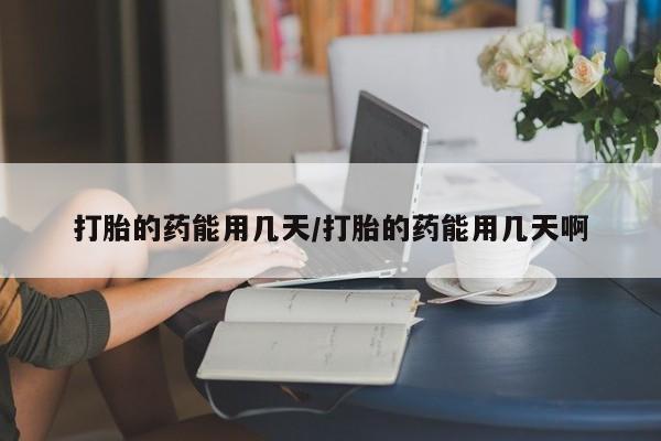 米非米索微信打胎的药能用几天/打胎的药能用几天啊