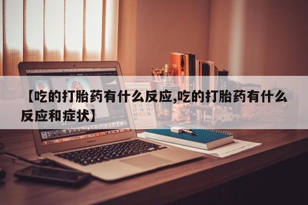 米非米索微信【吃的打胎药有什么反应,吃的打胎药有什么反应和症状】