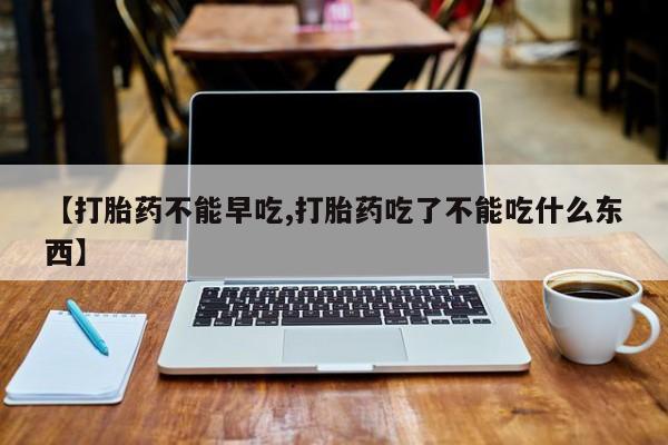 米非米索微信【打胎药不能早吃,打胎药吃了不能吃什么东西】