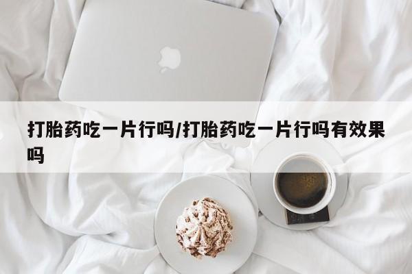 米非米索微信打胎药吃一片行吗/打胎药吃一片行吗有效果吗