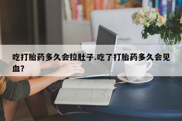米非米索微信吃打胎药多久会拉肚子.吃了打胎药多久会见血？