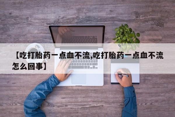 米非米索微信【吃打胎药一点血不流,吃打胎药一点血不流怎么回事】