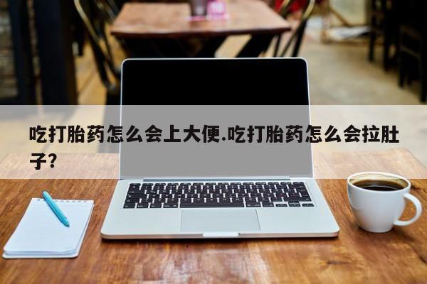 米非米索微信吃打胎药怎么会上大便.吃打胎药怎么会拉肚子？