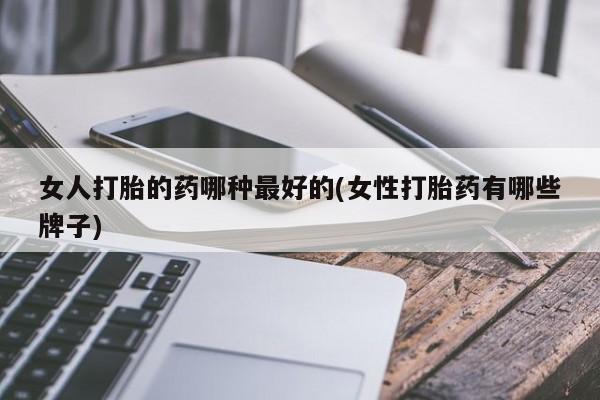 米非米索微信女人打胎的药哪种最好的(女性打胎药有哪些牌子)