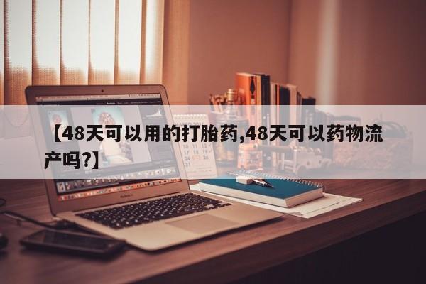 米非米索微信【48天可以用的打胎药,48天可以药物流产吗?】