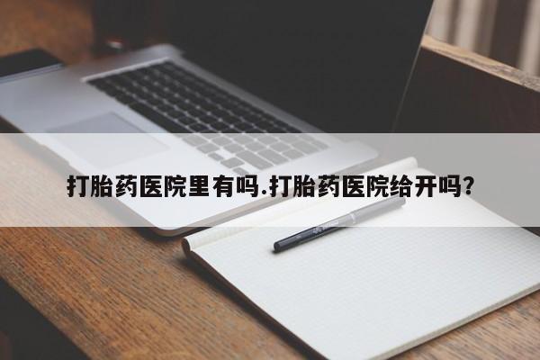 米非米索微信打胎药医院里有吗.打胎药医院给开吗？