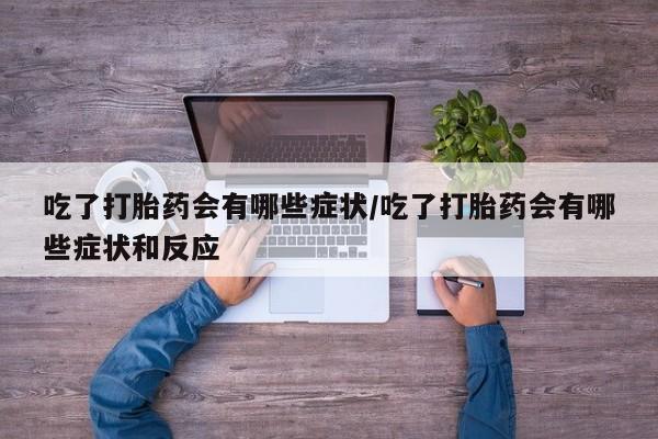 米非米索微信吃了打胎药会有哪些症状/吃了打胎药会有哪些症状和反应
